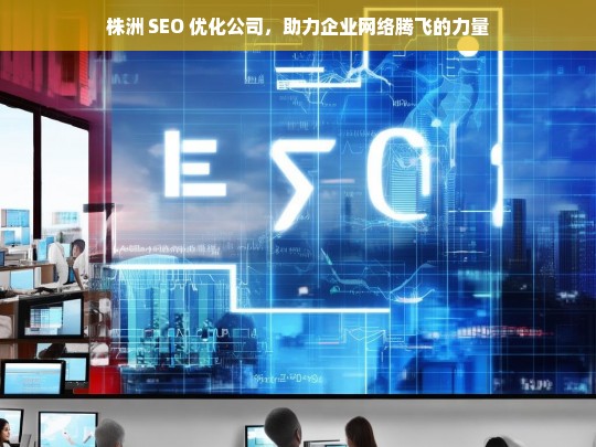 株洲 SEO 优化公司，助力企业网络腾飞的力量