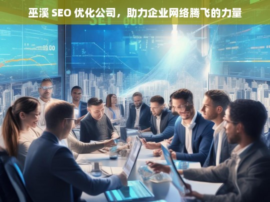 巫溪 SEO 优化公司，助力企业网络腾飞的力量