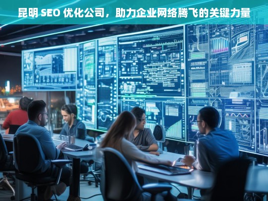 昆明 SEO 优化公司，助力企业网络腾飞的关键力量