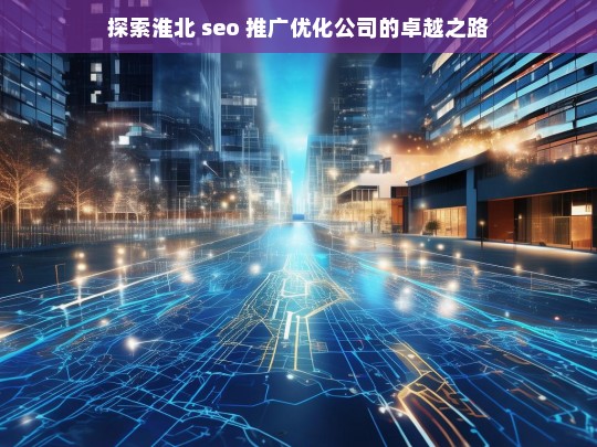 探索淮北 seo 推广优化公司的卓越之路