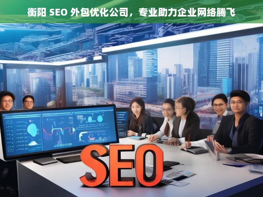 衡阳 SEO 外包优化公司，专业助力企业网络腾飞