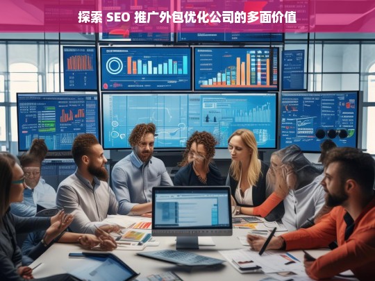 探索 SEO 推广外包优化公司的多面价值