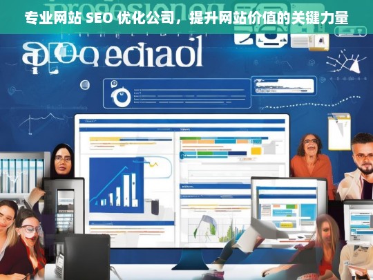 专业网站 SEO 优化公司，提升网站价值的关键力量