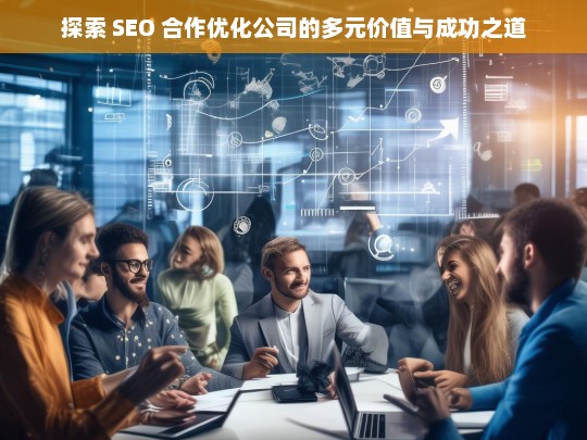 探索 SEO 合作优化公司的多元价值与成功之道