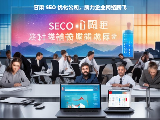 甘肃 SEO 优化公司，助力企业网络腾飞