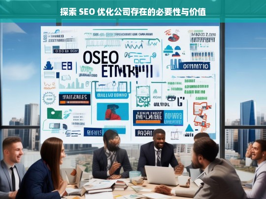 探索 SEO 优化公司存在的必要性与价值