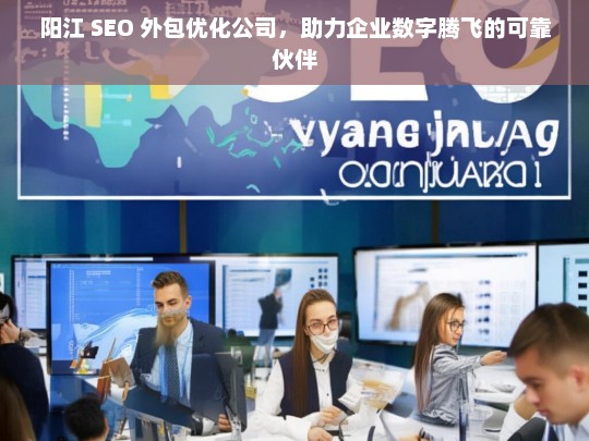 阳江 SEO 外包优化公司，助力企业数字腾飞的可靠伙伴