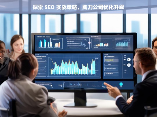 探索 SEO 实战策略，助力公司优化升级