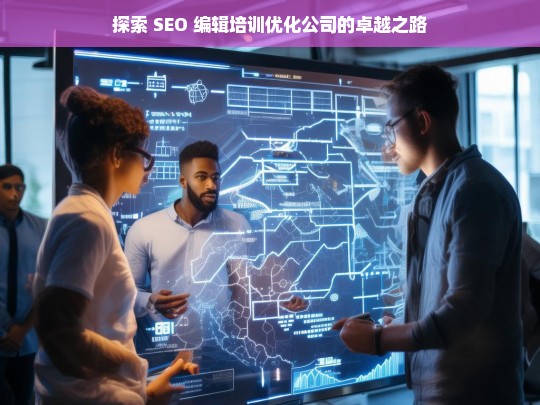 探索 SEO 编辑培训优化公司的卓越之路