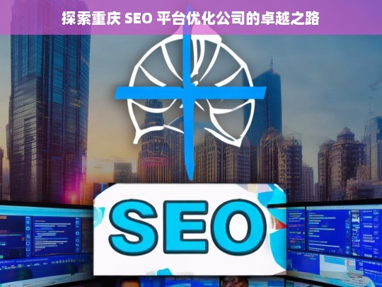 探索重庆 SEO 平台优化公司的卓越之路