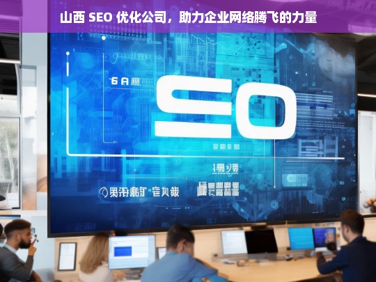 山西 SEO 优化公司，助力企业网络腾飞的力量