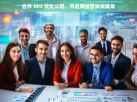 合作 SEO 优化公司，开启网络营销新篇章