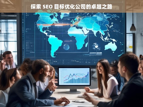 探索 SEO 目标优化公司的卓越之路