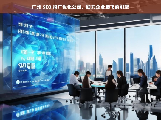 广州 SEO 推广优化公司，助力企业腾飞的引擎