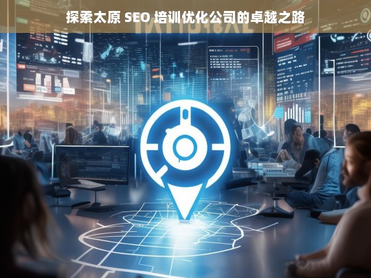 探索太原 SEO 培训优化公司的卓越之路