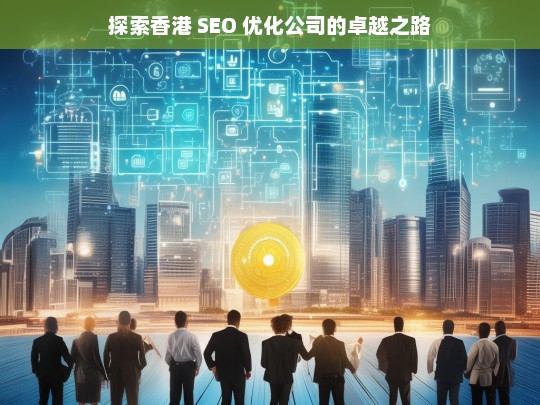 探索香港 SEO 优化公司的卓越之路