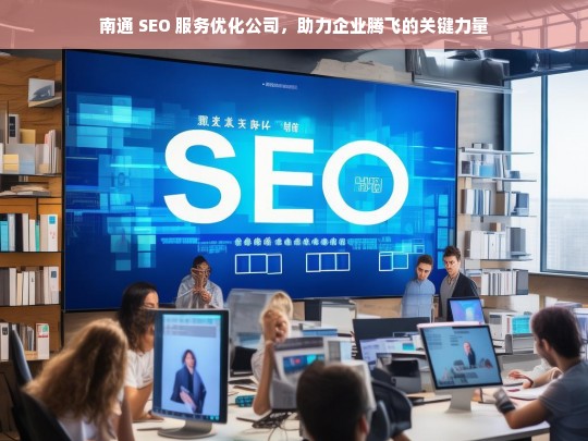 南通 SEO 服务优化公司，助力企业腾飞的关键力量