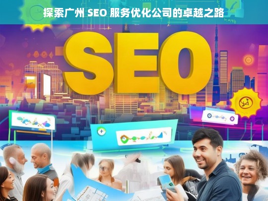 探索广州 SEO 服务优化公司的卓越之路