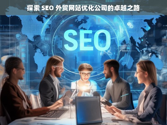 探索 SEO 外贸网站优化公司的卓越之路