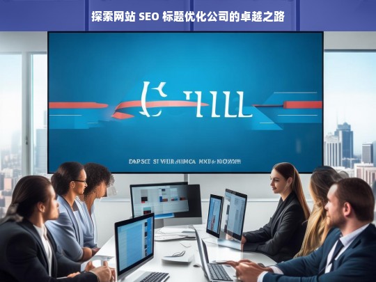 探索网站 SEO 标题优化公司的卓越之路