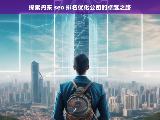 探索丹东 seo 排名优化公司的卓越之路