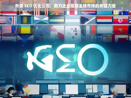 外贸 SEO 优化公司，助力企业拓展全球市场的关键力量