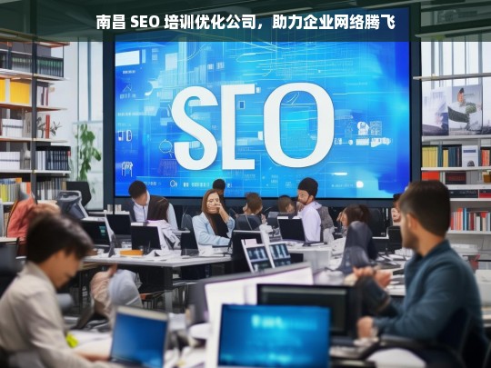 南昌 SEO 培训优化公司，助力企业网络腾飞