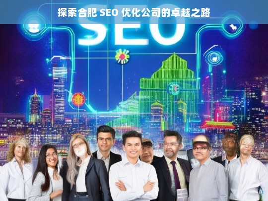 探索合肥 SEO 优化公司的卓越之路