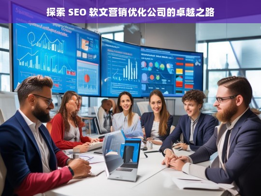 探索 SEO 软文营销优化公司的卓越之路