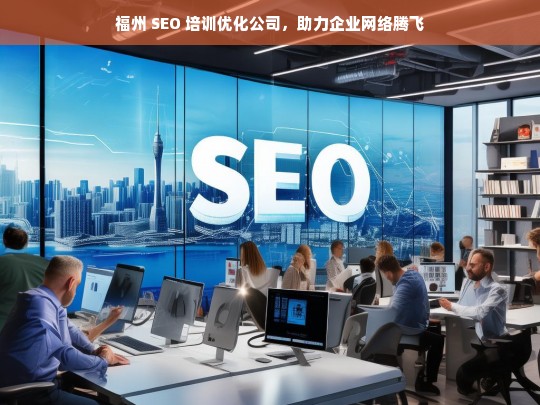 福州 SEO 培训优化公司，助力企业网络腾飞