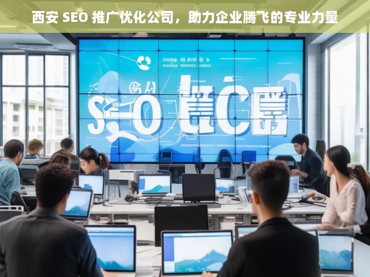 西安 SEO 推广优化公司，助力企业腾飞的专业力量