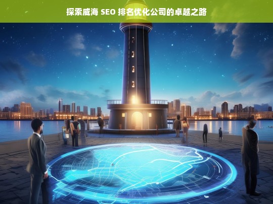 探索威海 SEO 排名优化公司的卓越之路