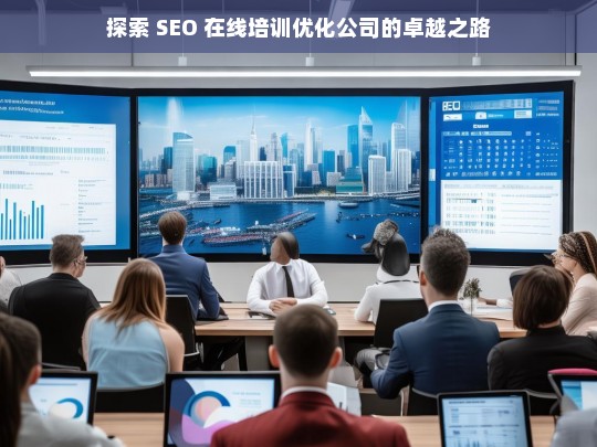 探索 SEO 在线培训优化公司的卓越之路