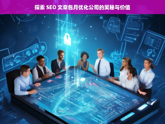 探索 SEO 文章包月优化公司的奥秘与价值