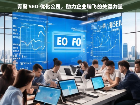 青岛 SEO 优化公司，助力企业腾飞的关键力量