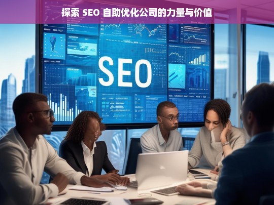 探索 SEO 自助优化公司的力量与价值