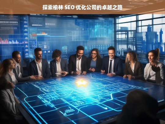 探索榆林 SEO 优化公司的卓越之路