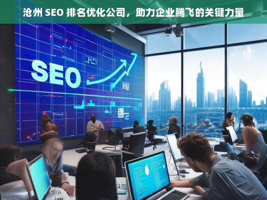 沧州 SEO 排名优化公司，助力企业腾飞的关键力量