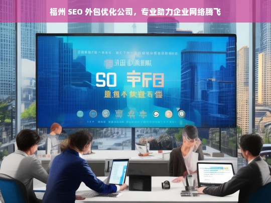 福州 SEO 外包优化公司，专业助力企业网络腾飞