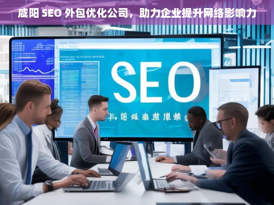 咸阳 SEO 外包优化公司，助力企业提升网络影响力