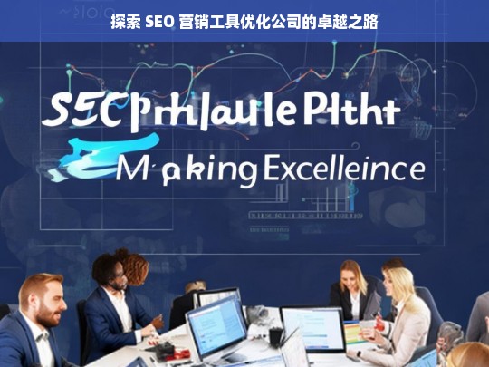 探索 SEO 营销工具优化公司的卓越之路