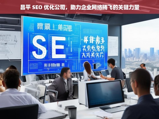 昌平 SEO 优化公司，助力企业网络腾飞的关键力量