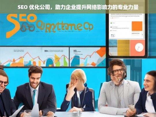 SEO 优化公司，助力企业提升网络影响力的专业力量