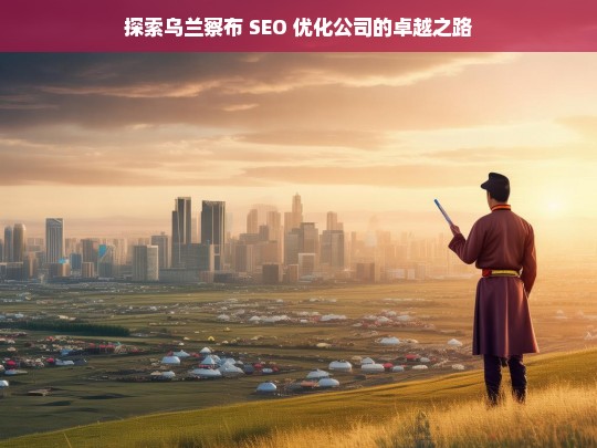 探索乌兰察布 SEO 优化公司的卓越之路