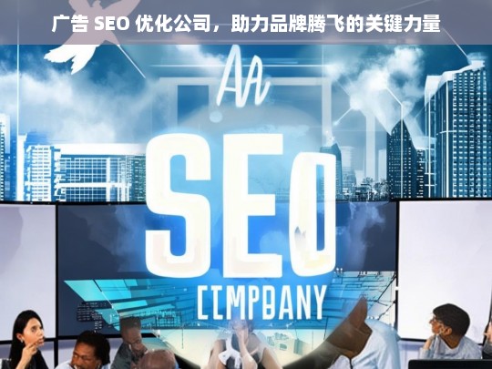 广告 SEO 优化公司，助力品牌腾飞的关键力量