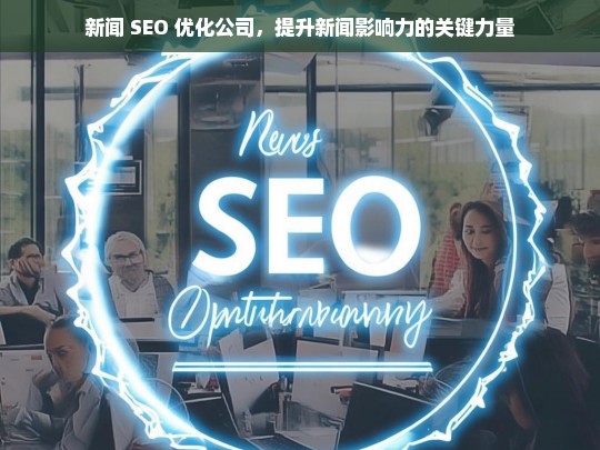 新闻 SEO 优化公司，提升新闻影响力的关键力量