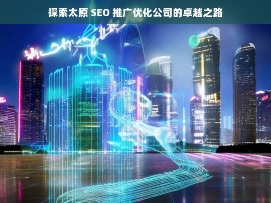 探索太原 SEO 推广优化公司的卓越之路