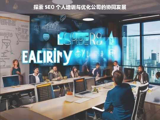 探索 SEO 个人培训与优化公司的协同发展