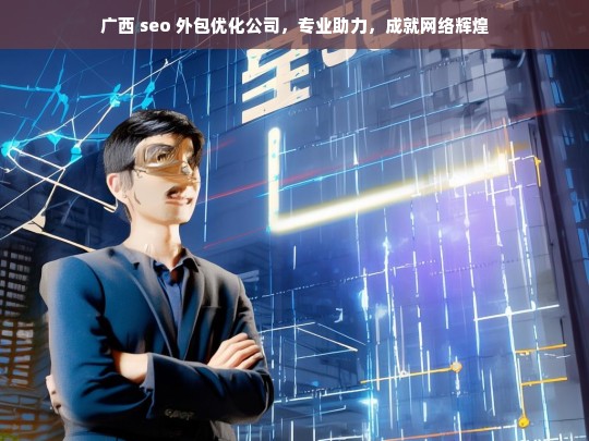 广西 seo 外包优化公司，专业助力，成就网络辉煌