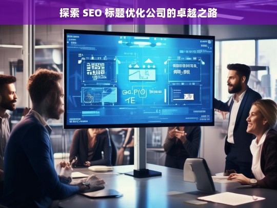 探索 SEO 标题优化公司的卓越之路